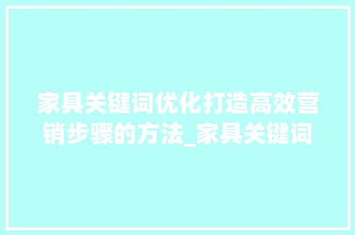 家具关键词优化打造高效营销步骤的方法_家具关键词优化流程