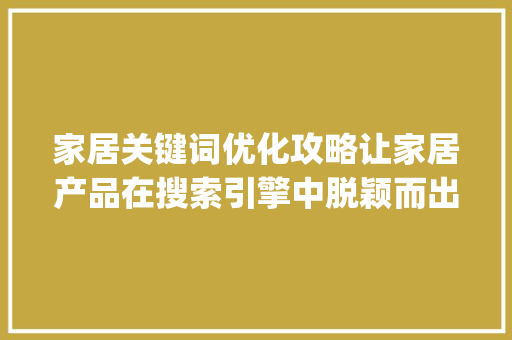 家居关键词优化攻略让家居产品在搜索引擎中脱颖而出_家居怎么搜关键词优化