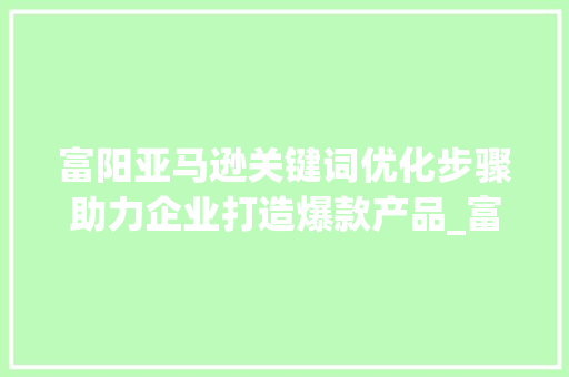 富阳亚马逊关键词优化步骤助力企业打造爆款产品_富阳亚马逊关键词优化