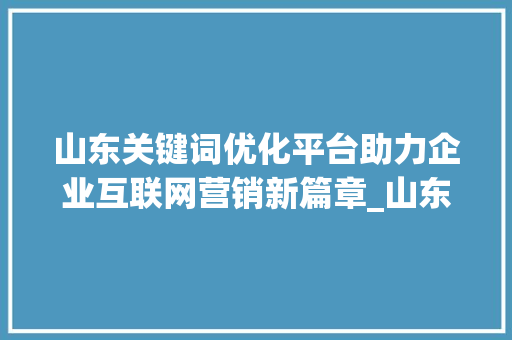 山东关键词优化平台助力企业互联网营销新篇章_山东关键词优化平台
