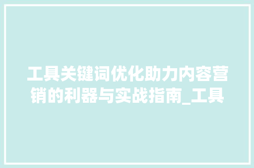 工具关键词优化助力内容营销的利器与实战指南_工具关键词优化推荐