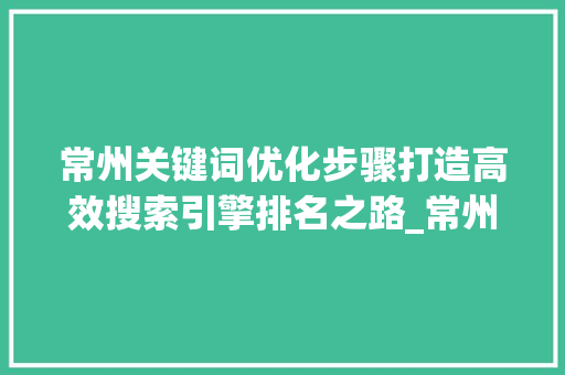 常州关键词优化步骤打造高效搜索引擎排名之路_常州推广关键词优化