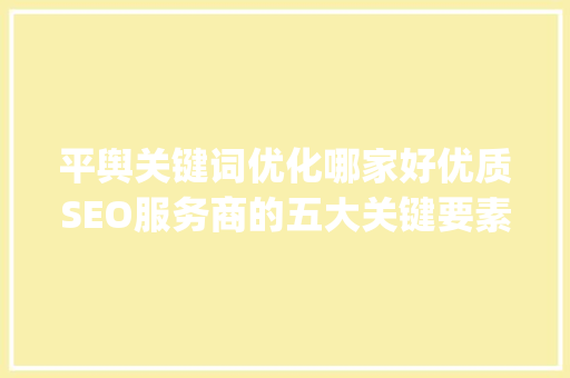 平舆关键词优化哪家好优质SEO服务商的五大关键要素_平舆关键词优化哪家好