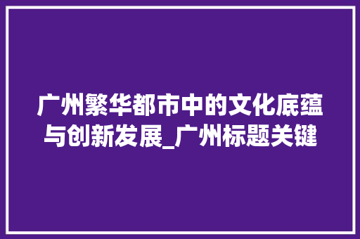 广州繁华都市中的文化底蕴与创新发展_广州标题关键词优化