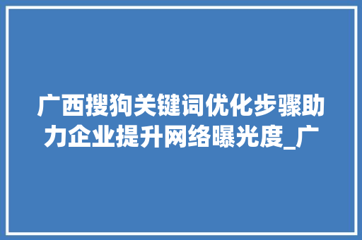 广西搜狗关键词优化步骤助力企业提升网络曝光度_广西搜狗关键词优化
