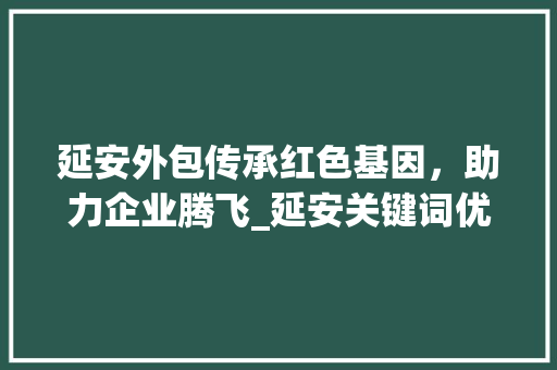 延安外包传承红色基因，助力企业腾飞_延安关键词优化外包