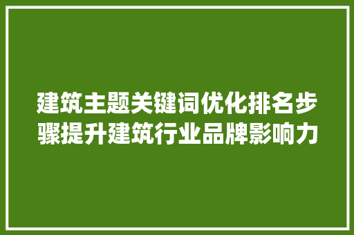 建筑主题关键词优化排名步骤提升建筑行业品牌影响力的方法_建筑主题关键词优化排名