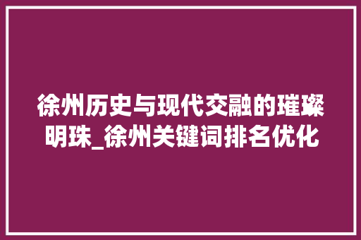 徐州历史与现代交融的璀璨明珠_徐州关键词排名优化