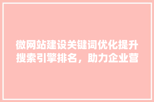 微网站建设关键词优化提升搜索引擎排名，助力企业营销_微网站建设关键词优化