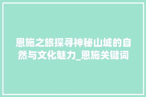 恩施之旅探寻神秘山城的自然与文化魅力_恩施关键词优化怎么设置