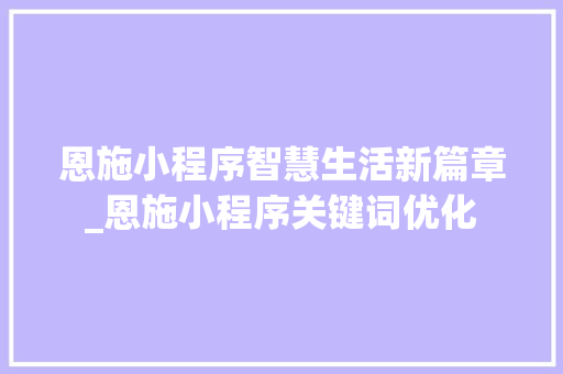 恩施小程序智慧生活新篇章_恩施小程序关键词优化