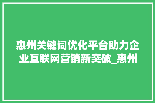 惠州关键词优化平台助力企业互联网营销新突破_惠州关键词优化平台