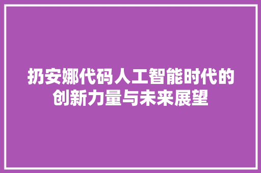 扔安娜代码人工智能时代的创新力量与未来展望