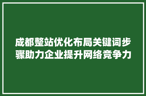 成都整站优化布局关键词步骤助力企业提升网络竞争力_成都整站优化布局关键词