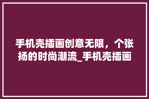 手机壳插画创意无限，个张扬的时尚潮流_手机壳插画关键词优化