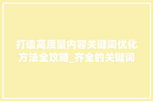 打造高质量内容关键词优化方法全攻略_齐全的关键词优化方法