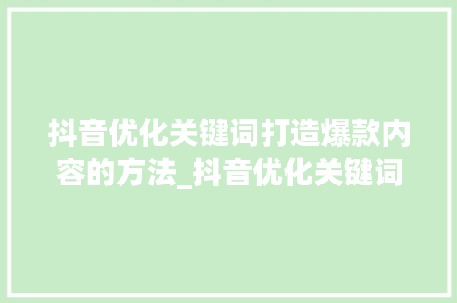 抖音优化关键词打造爆款内容的方法_抖音优化关键词讯息