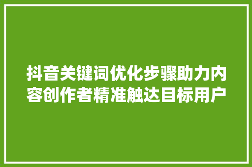 抖音关键词优化步骤助力内容创作者精准触达目标用户_抖音关键词优化策划