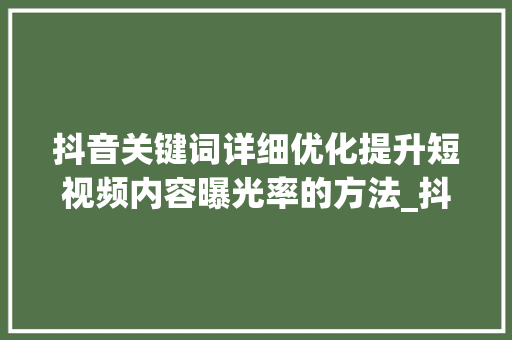 抖音关键词详细优化提升短视频内容曝光率的方法_抖音关键词详细优化