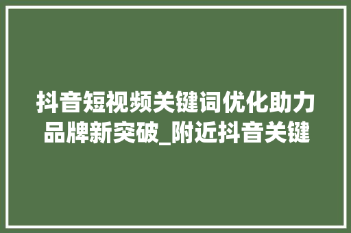 抖音短视频关键词优化助力品牌新突破_附近抖音关键词优化
