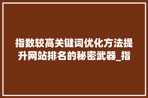 指数较高关键词优化方法提升网站排名的秘密武器_指数较高关键词优化方法