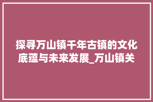 探寻万山镇千年古镇的文化底蕴与未来发展_万山镇关键词优化