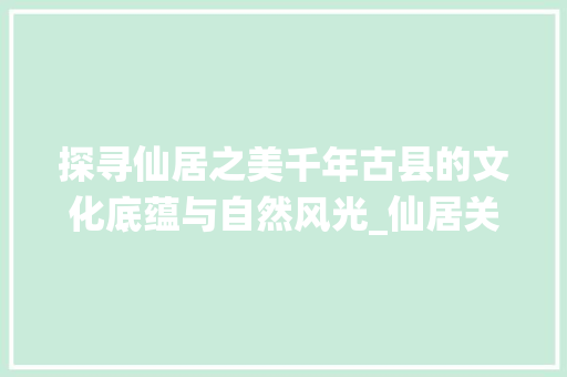 探寻仙居之美千年古县的文化底蕴与自然风光_仙居关键词优化免费