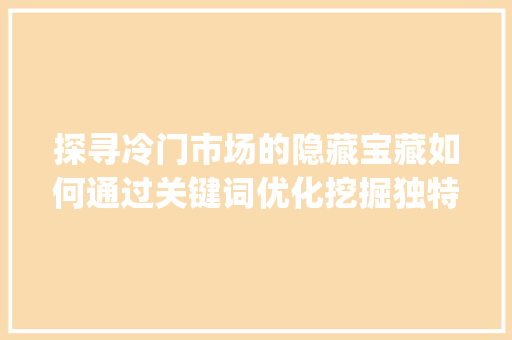 探寻冷门市场的隐藏宝藏如何通过关键词优化挖掘独特商机_冷门商品关键词优化