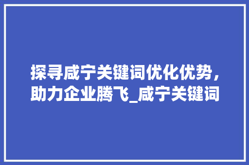 探寻咸宁关键词优化优势，助力企业腾飞_咸宁关键词优化优势