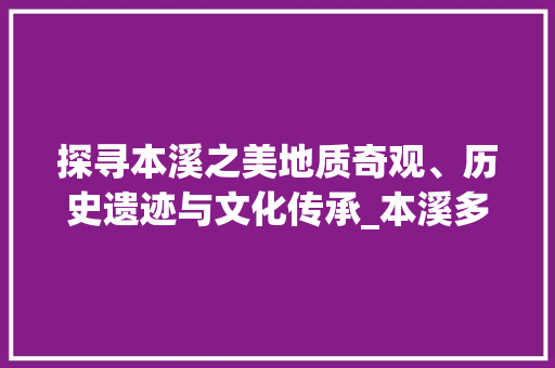 探寻本溪之美地质奇观、历史遗迹与文化传承_本溪多个关键词优化