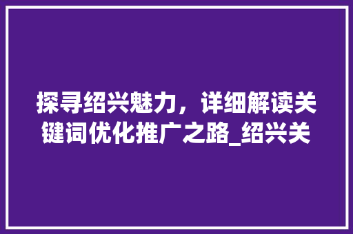 探寻绍兴魅力，详细解读关键词优化推广之路_绍兴关键词优化推广地址