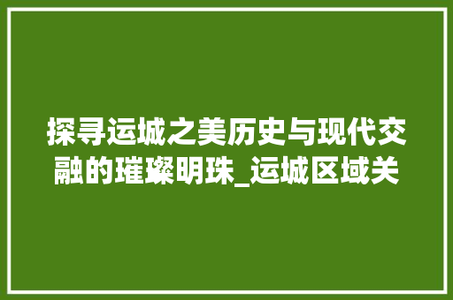探寻运城之美历史与现代交融的璀璨明珠_运城区域关键词优化