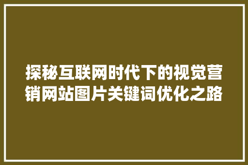 探秘互联网时代下的视觉营销网站图片关键词优化之路_网站图片加关键词优化