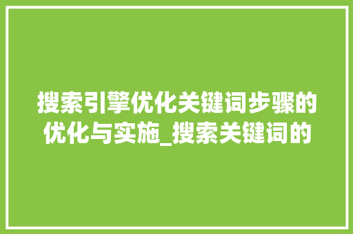 搜索引擎优化关键词步骤的优化与实施_搜索关键词的优化方法
