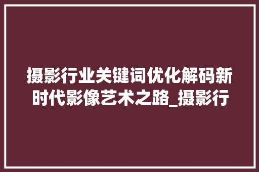 摄影行业关键词优化解码新时代影像艺术之路_摄影行业关键词优化