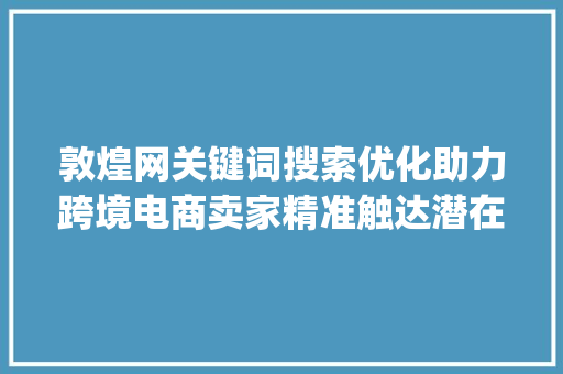 敦煌网关键词搜索优化助力跨境电商卖家精准触达潜在客户_敦煌网关键词搜索优化