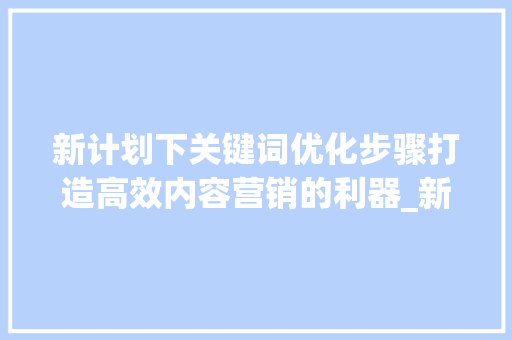 新计划下关键词优化步骤打造高效内容营销的利器_新计划怎么优化关键词