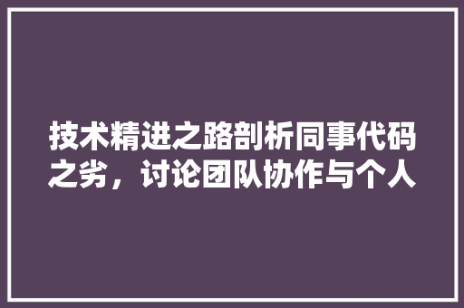 技术精进之路剖析同事代码之劣，讨论团队协作与个人成长