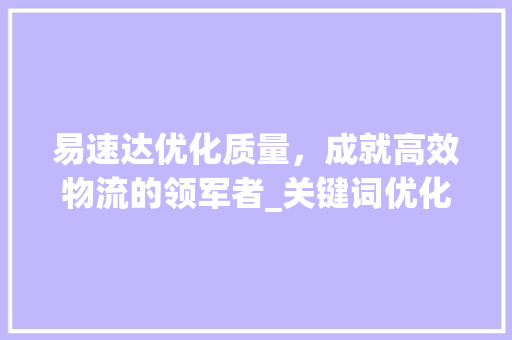 易速达优化质量，成就高效物流的领军者_关键词优化质量易速达