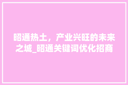昭通热土，产业兴旺的未来之城_昭通关键词优化招商