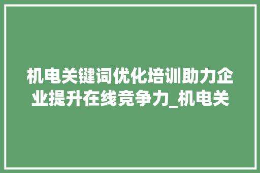 机电关键词优化培训助力企业提升在线竞争力_机电关键词优化培训