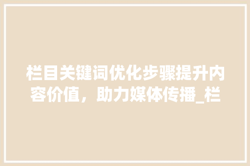 栏目关键词优化步骤提升内容价值，助力媒体传播_栏目关键词优化方法