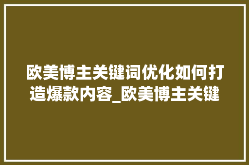 欧美博主关键词优化如何打造爆款内容_欧美博主关键词优化