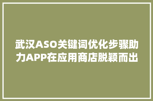 武汉ASO关键词优化步骤助力APP在应用商店脱颖而出_武汉aso关键词优化