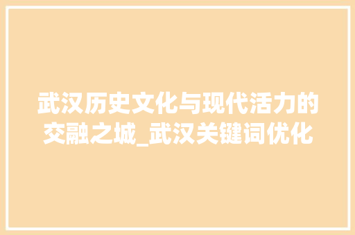 武汉历史文化与现代活力的交融之城_武汉关键词优化方式