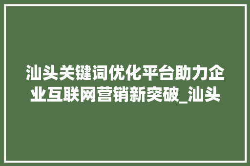 汕头关键词优化平台助力企业互联网营销新突破_汕头关键词优化平台