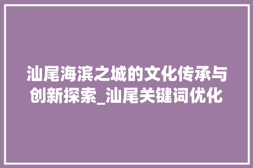 汕尾海滨之城的文化传承与创新探索_汕尾关键词优化作用