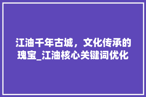 江油千年古城，文化传承的瑰宝_江油核心关键词优化
