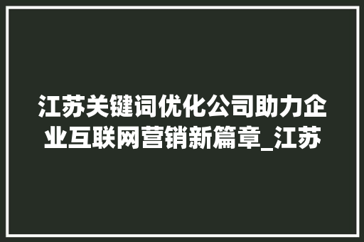 江苏关键词优化公司助力企业互联网营销新篇章_江苏关键词优化公司