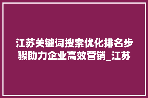 江苏关键词搜索优化排名步骤助力企业高效营销_江苏关键词搜索优化排名